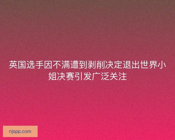 英国选手因不满遭到剥削决定退出世界小姐决赛引发广泛关注