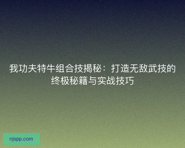 我功夫特牛组合技揭秘：打造无敌武技的终极秘籍与实战技巧
