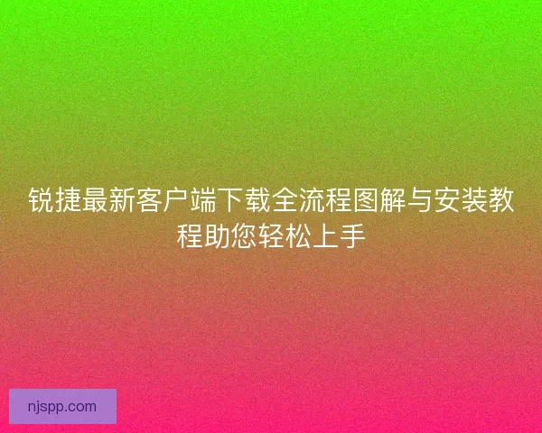 锐捷最新客户端下载全流程图解与安装教程助您轻松上手