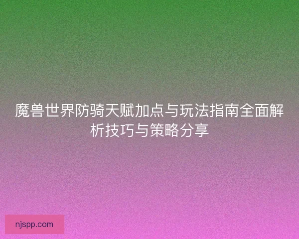 魔兽世界防骑天赋加点与玩法指南全面解析技巧与策略分享